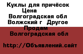 Куклы для причёсок › Цена ­ 1 000 - Волгоградская обл., Волжский г. Другое » Продам   . Волгоградская обл.